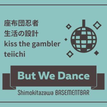 But We Dance：座布団忍者：生活の設計：teiichi：kiss the gambler：下北沢BASEMENTBAR
